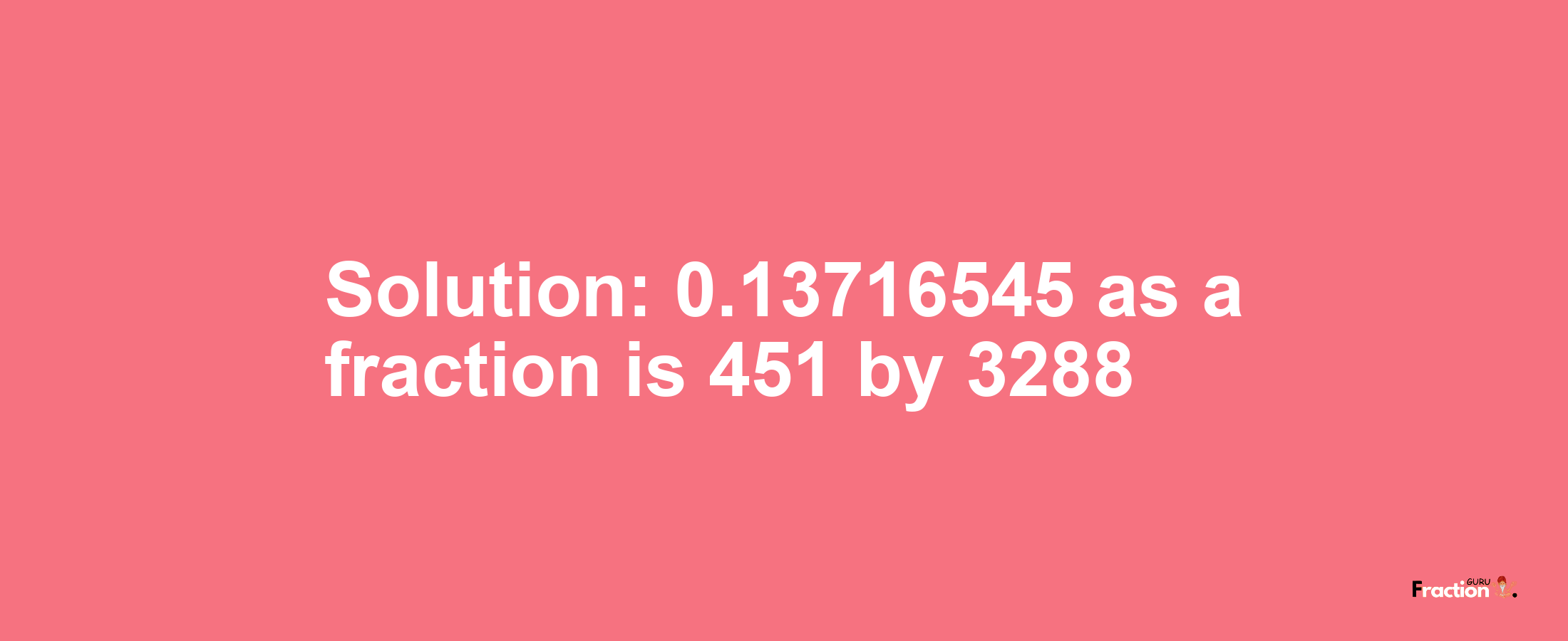 Solution:0.13716545 as a fraction is 451/3288